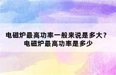 电磁炉最高功率一般来说是多大？ 电磁炉最高功率是多少